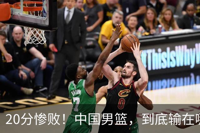 20分惨败！中国男篮，到底输在哪里？